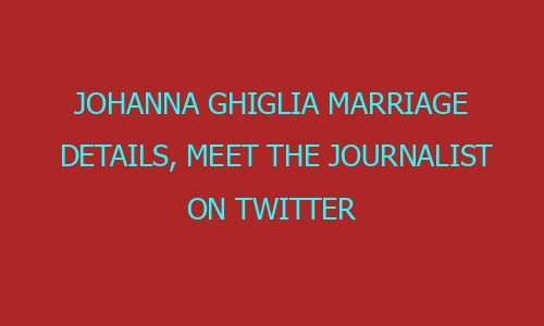 Johanna Ghiglia Marriage Details, Meet The Journalist On Twitter - Rolytik